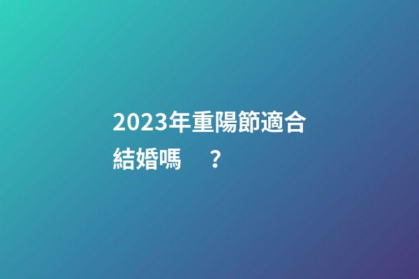 2023年重陽節適合結婚嗎？